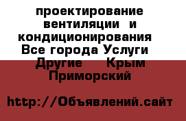 проектирование вентиляции  и кондиционирования - Все города Услуги » Другие   . Крым,Приморский